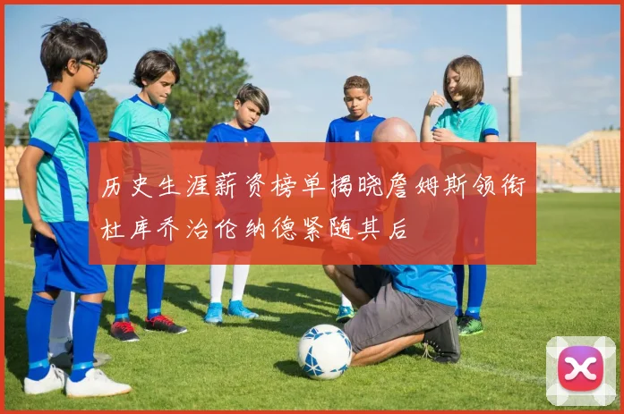 历史生涯薪资榜单揭晓詹姆斯领衔杜库乔治伦纳德紧随其后