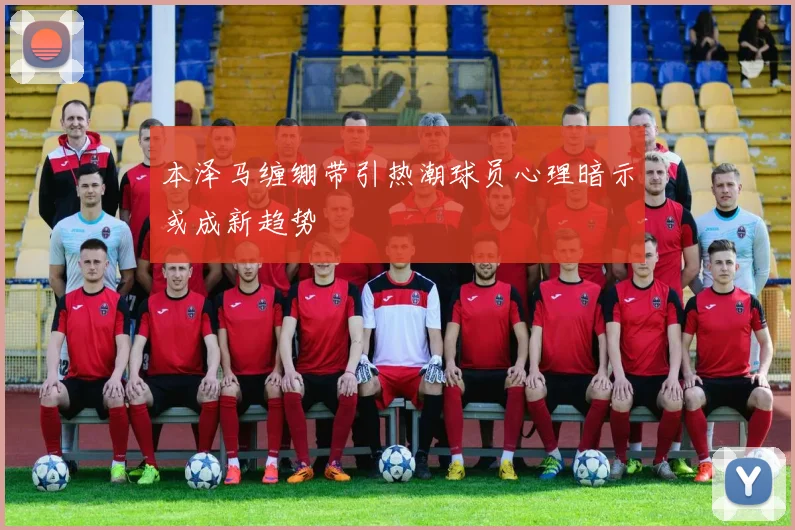 本泽马缠绷带引热潮球员心理暗示或成新趋势