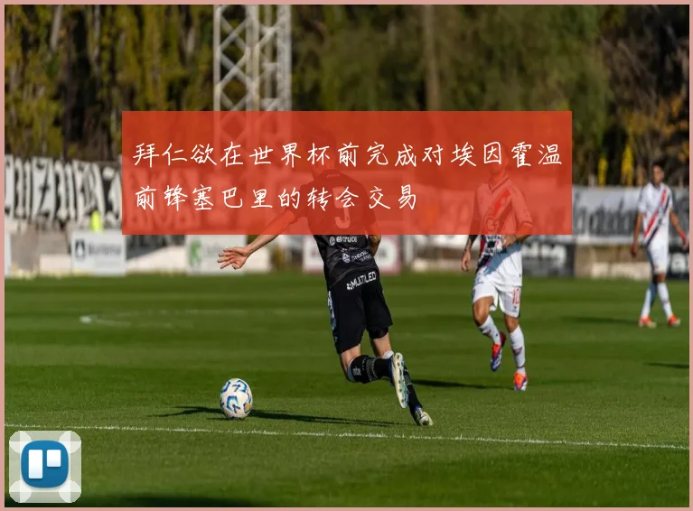 拜仁欲在世界杯前完成对埃因霍温前锋塞巴里的转会交易