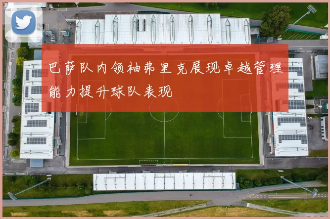 巴萨队内领袖弗里克展现卓越管理能力提升球队表现