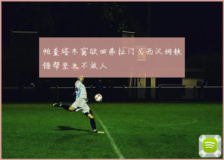 帕奎塔冬窗欲回弗拉门戈西汉姆铁锤帮坚决不放人
