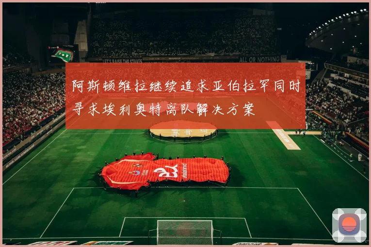 阿斯顿维拉继续追求亚伯拉罕同时寻求埃利奥特离队解决方案