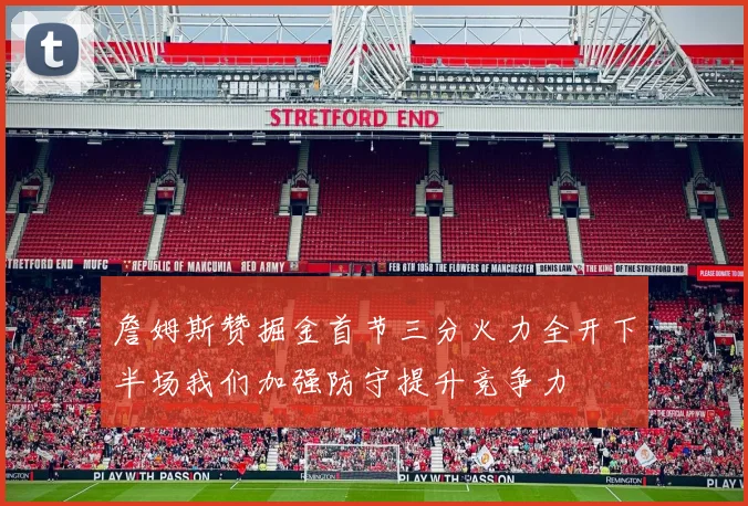 詹姆斯赞掘金首节三分火力全开下半场我们加强防守提升竞争力