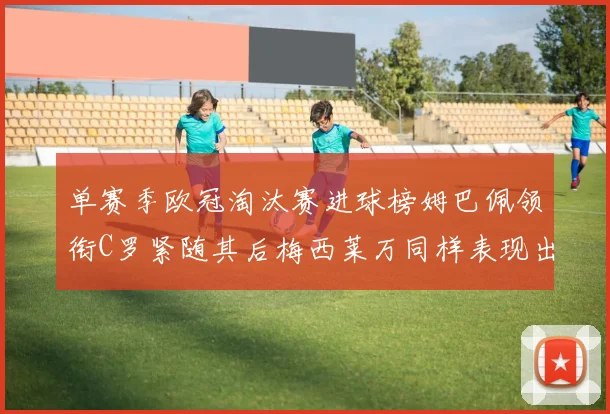 单赛季欧冠淘汰赛进球榜姆巴佩领衔C罗紧随其后梅西莱万同样表现出色
