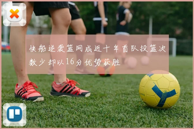 快船逆袭篮网成近十年首队投篮次数少却以16分优势获胜