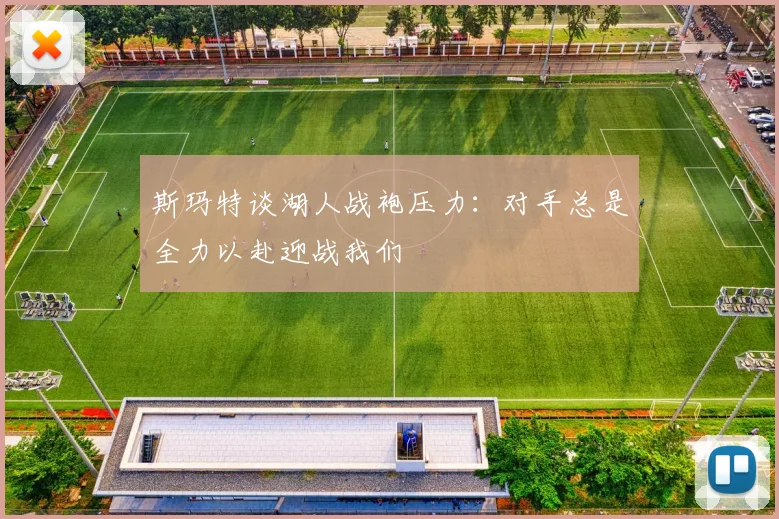 斯玛特谈湖人战袍压力：对手总是全力以赴迎战我们