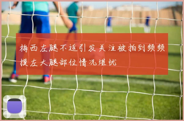 梅西左腿不适引发关注被拍到频频摸左大腿部位情况堪忧