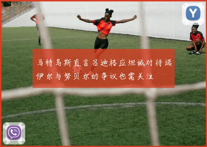 马特乌斯直言吕迪格应坦诚对待诺伊尔与努贝尔的争议也需关注