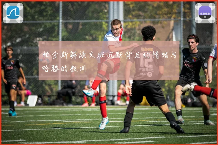 帕金斯解读文班沉默背后的情绪与哈滕的教训