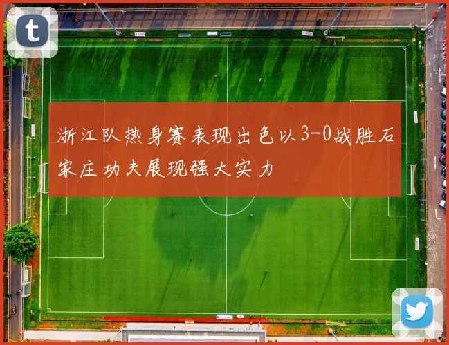 浙江队热身赛表现出色以3-0战胜石家庄功夫展现强大实力