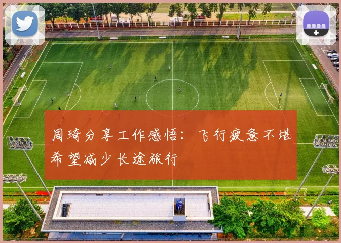 周琦分享工作感悟：飞行疲惫不堪希望减少长途旅行