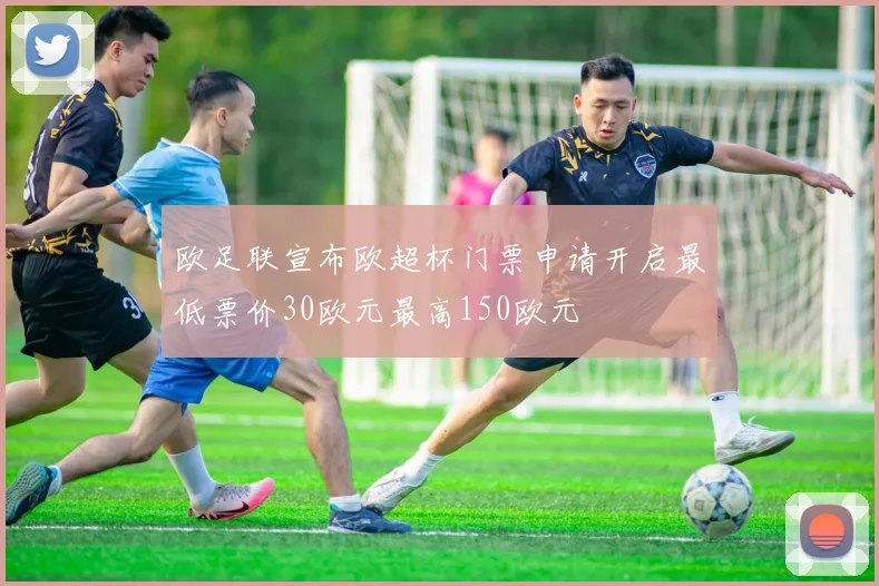 欧足联宣布欧超杯门票申请开启最低票价30欧元最高150欧元