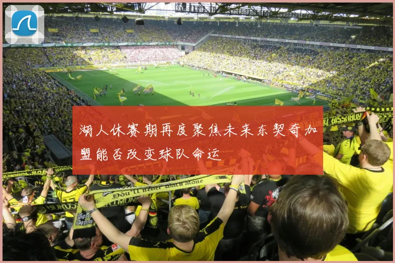 湖人休赛期再度聚焦未来东契奇加盟能否改变球队命运