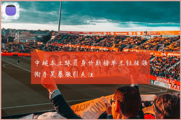 中超本土球员身价新榜单王钰栋领衔李昊暴涨引关注