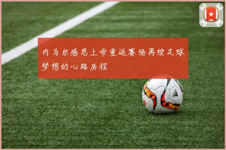内马尔感恩上帝重返赛场再续足球梦想的心路历程