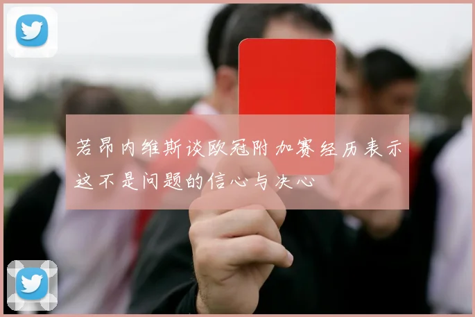 若昂内维斯谈欧冠附加赛经历表示这不是问题的信心与决心