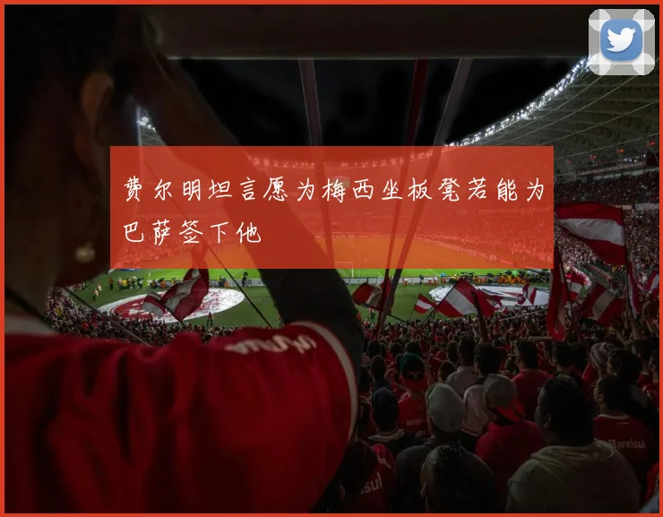 费尔明坦言愿为梅西坐板凳若能为巴萨签下他