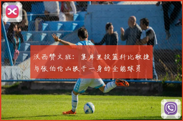 沃西赞文班：集库里投篮科比敏捷与张伯伦凶狠于一身的全能球员