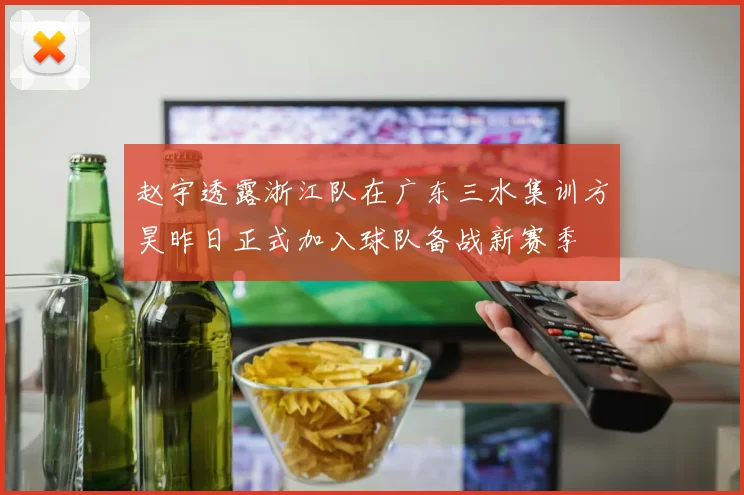 赵宇透露浙江队在广东三水集训方昊昨日正式加入球队备战新赛季