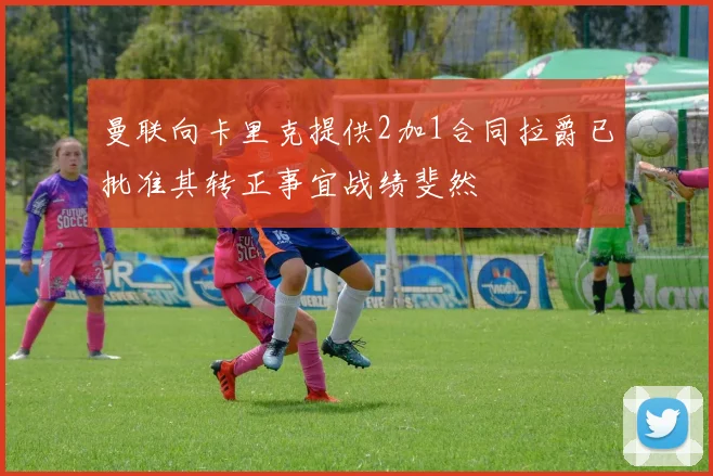 曼联向卡里克提供2加1合同拉爵已批准其转正事宜战绩斐然