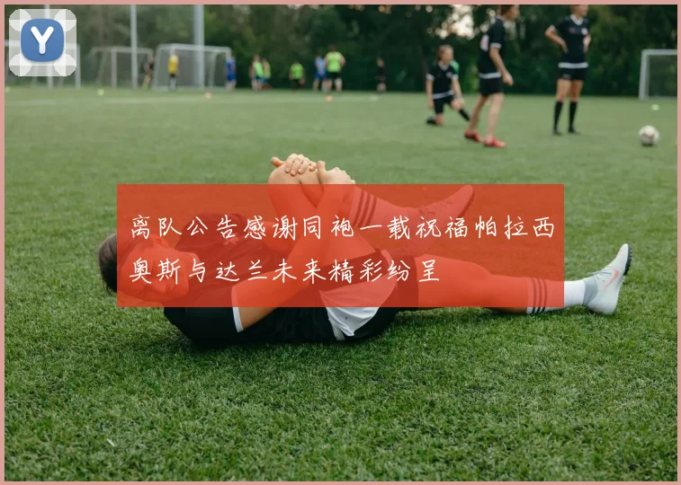 离队公告感谢同袍一载祝福帕拉西奥斯与达兰未来精彩纷呈