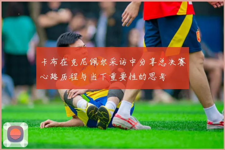 卡布在克尼佩尔采访中分享总决赛心路历程与当下重要性的思考