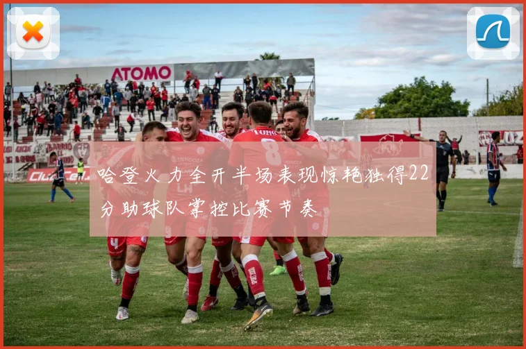 哈登火力全开半场表现惊艳独得22分助球队掌控比赛节奏