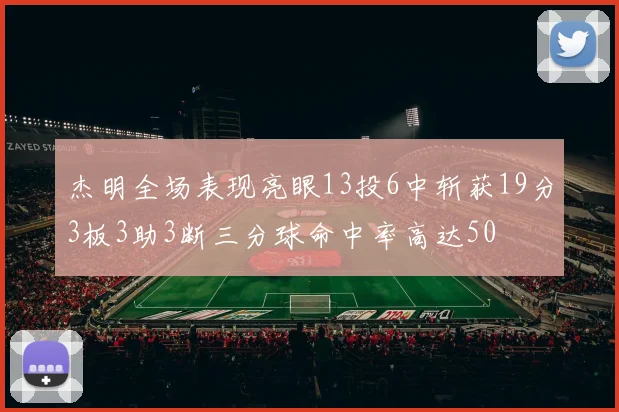 杰明全场表现亮眼13投6中斩获19分3板3助3断三分球命中率高达50
