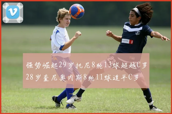 强势崛起29岁托尼8轮13球超越C罗28岁奎尼奥内斯8轮11球追平C罗