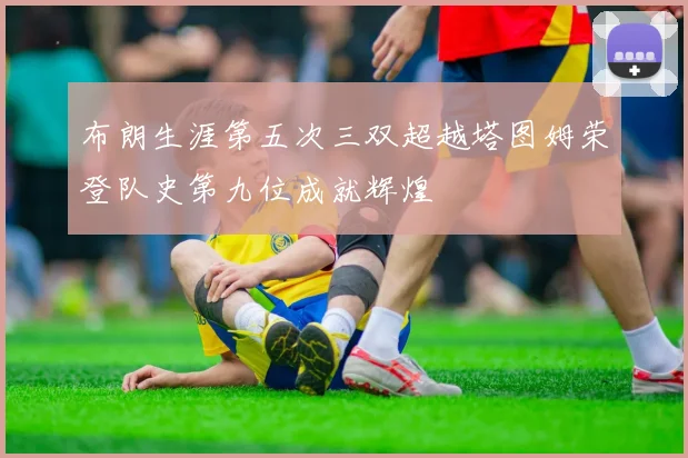 布朗生涯第五次三双超越塔图姆荣登队史第九位成就辉煌