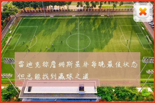 雷迪克称詹姆斯虽非每晚最佳状态但总能找到赢球之道