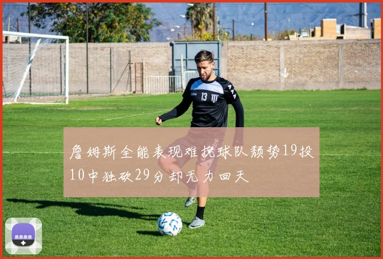 詹姆斯全能表现难挽球队颓势19投10中独砍29分却无力回天