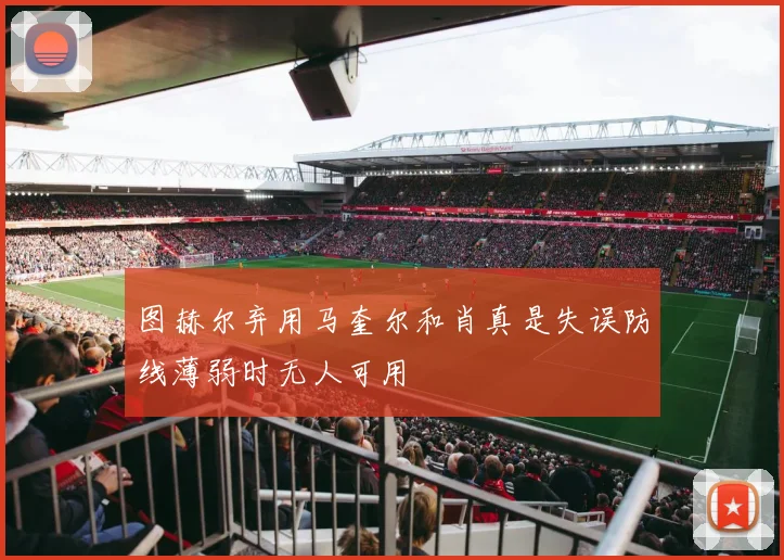 图赫尔弃用马奎尔和肖真是失误防线薄弱时无人可用