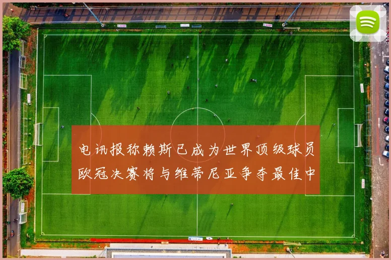 电讯报称赖斯已成为世界顶级球员欧冠决赛将与维蒂尼亚争夺最佳中场称号