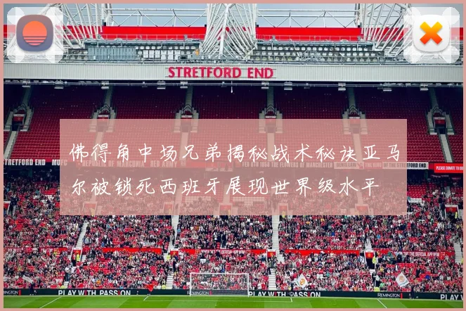 佛得角中场兄弟揭秘战术秘诀亚马尔被锁死西班牙展现世界级水平