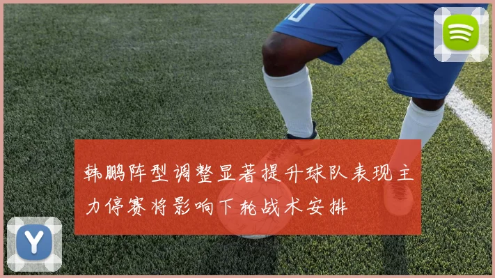 韩鹏阵型调整显著提升球队表现主力停赛将影响下轮战术安排