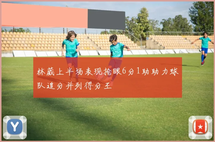 林葳上半场表现抢眼6分1助助力球队追分并列得分王