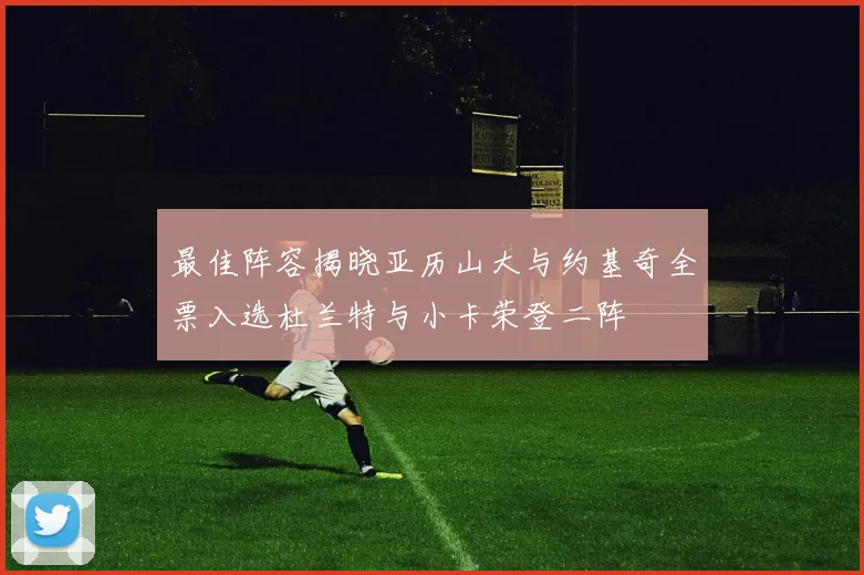 最佳阵容揭晓亚历山大与约基奇全票入选杜兰特与小卡荣登二阵