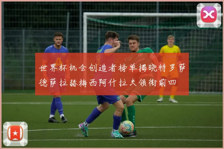 世界杯机会创造者榜单揭晓特罗萨德萨拉赫梅西阿什拉夫领衔前四