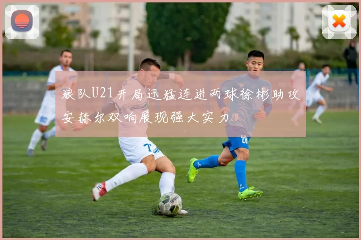 狼队U21开局迅猛连进两球徐彬助攻安赫尔双响展现强大实力